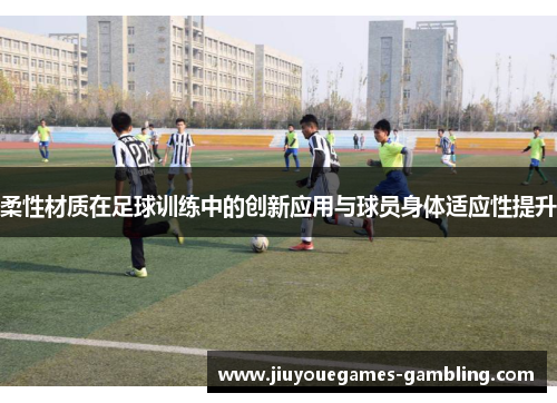 柔性材质在足球训练中的创新应用与球员身体适应性提升
